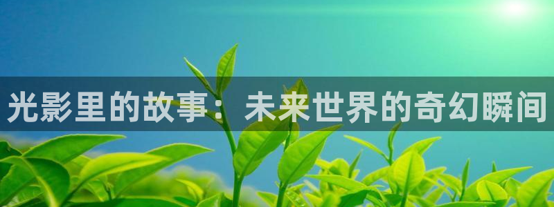 原来神马电影在线观看完整版：光影里的故事：未来世界的奇幻瞬间