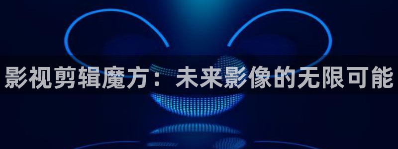 神马影院电视剧全职高手：影视剪辑魔方：未来影像的无限可能