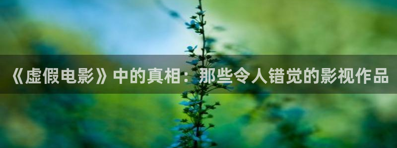 神马电影院秋霞：《虚假电影》中的真相：那些令人错觉的影视作品