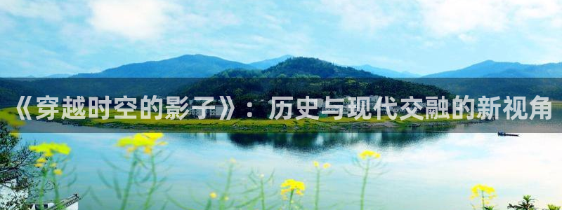 神马电影红桃视频：《穿越时空的影子》：历史与现代交融的新视角