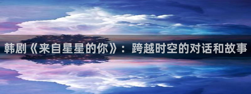 神马影院我不卡在线看：韩剧《来自星星的你》：跨越时空的对话和故事