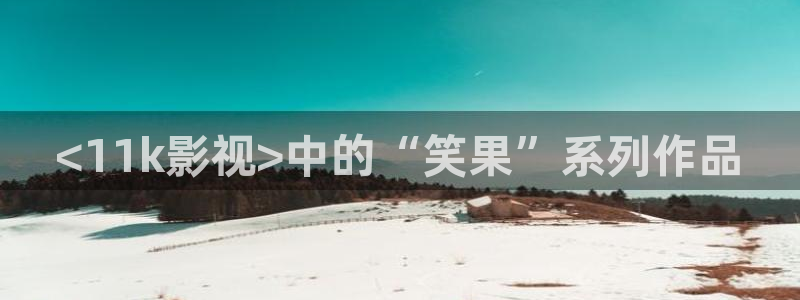 神马影院第七神院：<11k影视>中的“笑果”系列作品