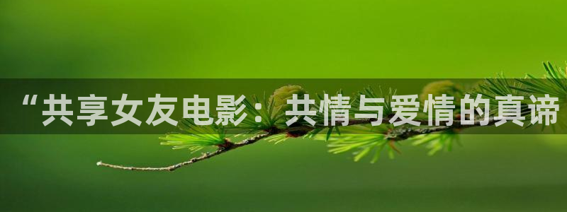 草民神马影院：“共享女友电影：共情与爱情的真谛