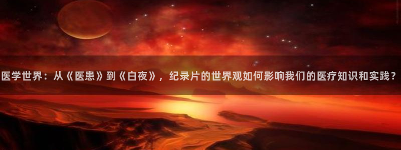 ok电影天堂神马影视：医学世界：从《医患》到《白夜》，纪录片的世界观如何影响我们的医疗知识和实践？