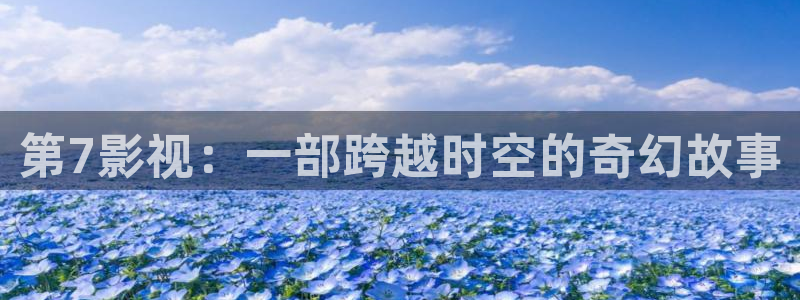 情欲世界神马影院：第7影视：一部跨越时空的奇幻故事